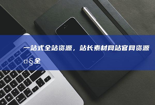 一站式全站资源，站长素材网站官网资源大全