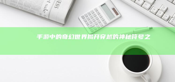 手游中的奇幻世界：揭开“穿越”的神秘符号之旅